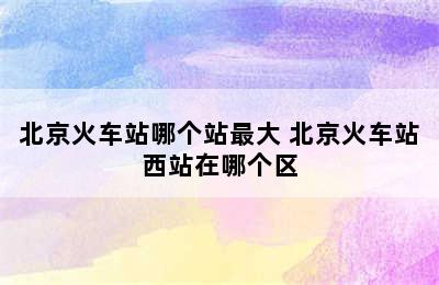 北京火车站哪个站最大 北京火车站西站在哪个区